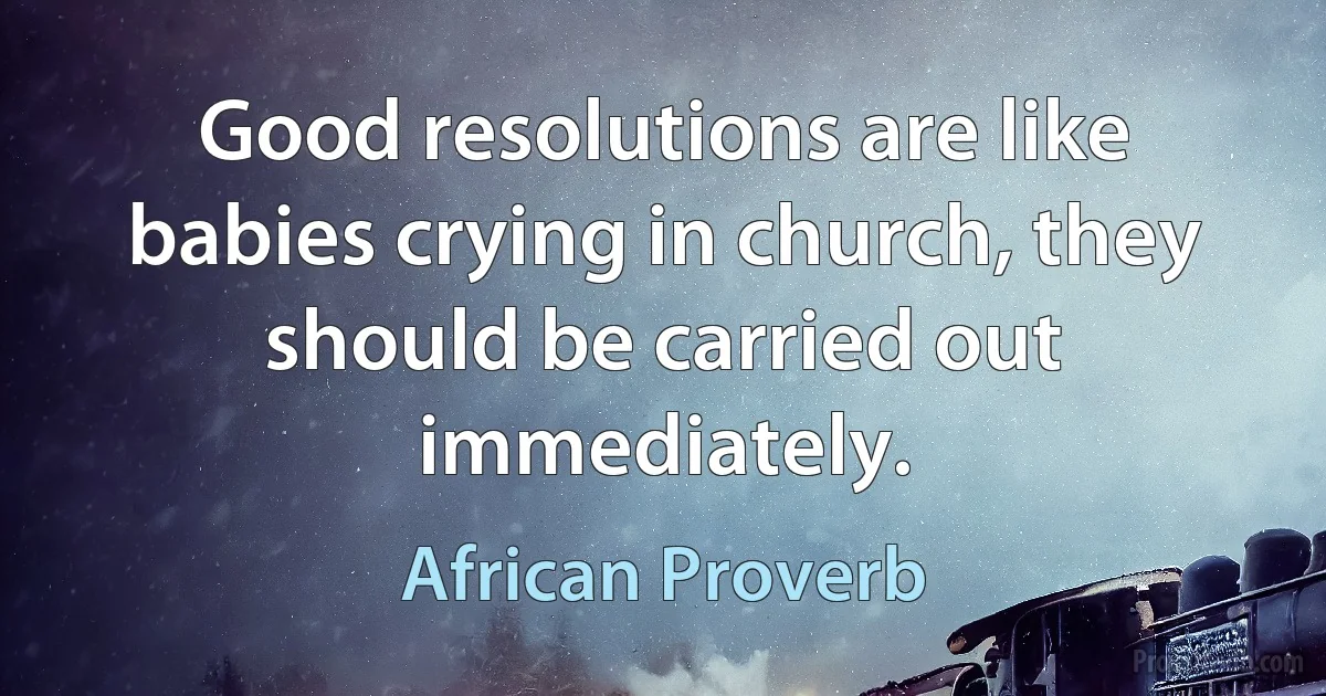 Good resolutions are like babies crying in church, they should be carried out immediately. (African Proverb)