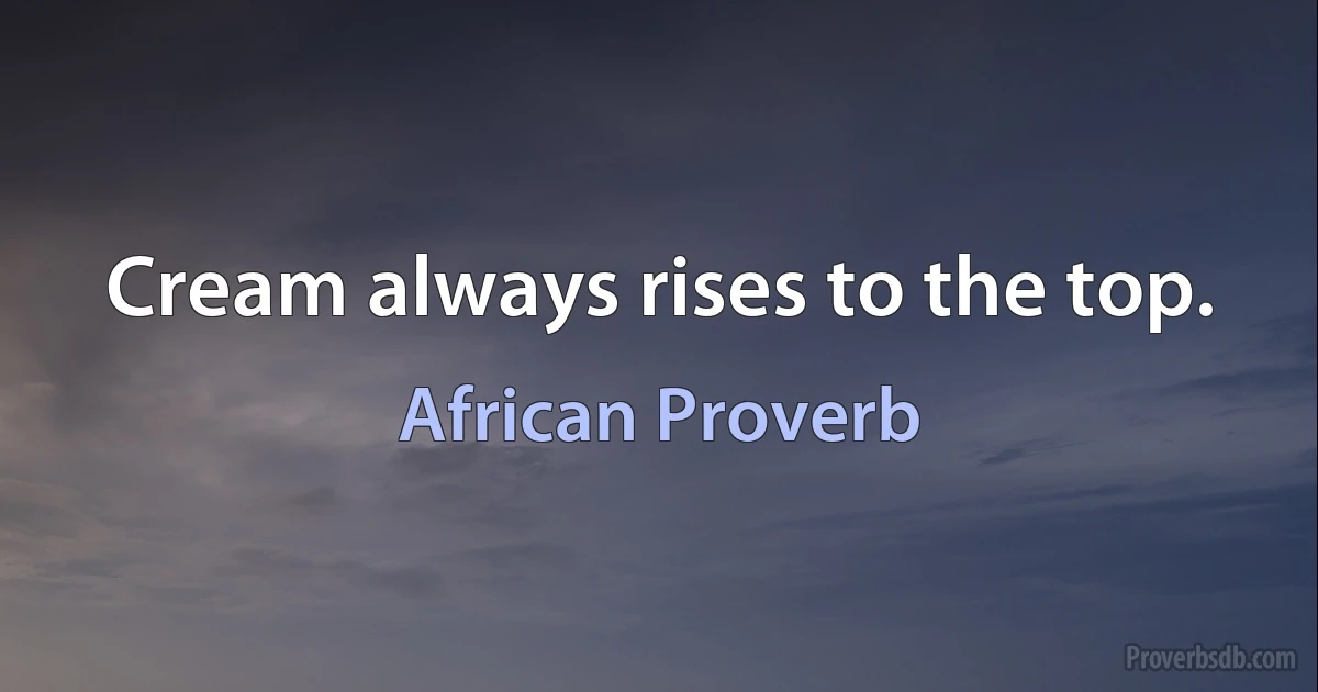 Cream always rises to the top. (African Proverb)