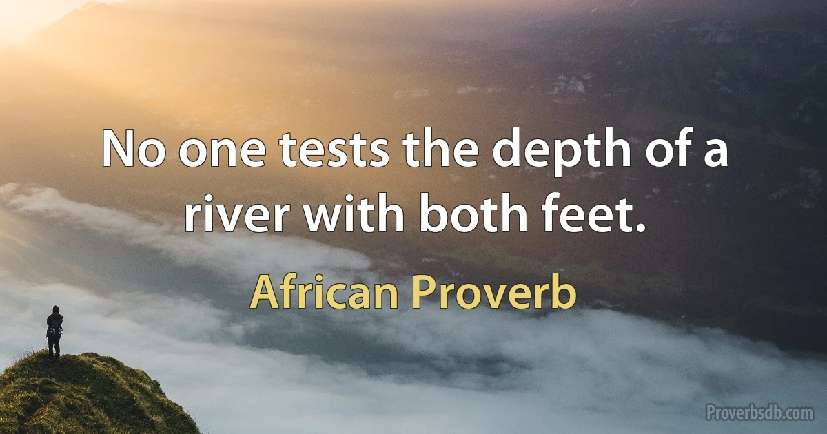 No one tests the depth of a river with both feet. (African Proverb)