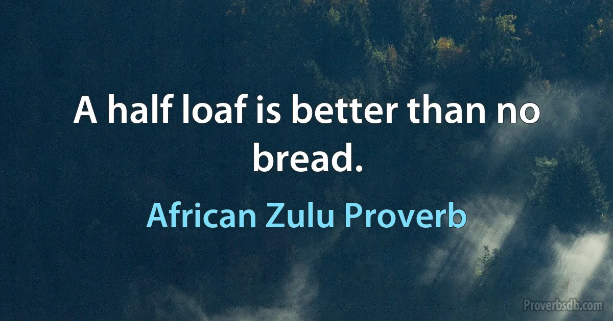 A half loaf is better than no bread. (African Zulu Proverb)