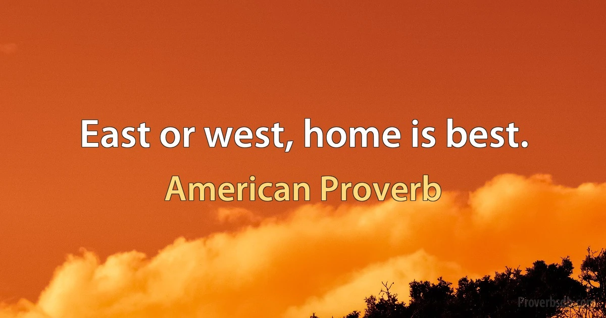 East or west, home is best. (American Proverb)