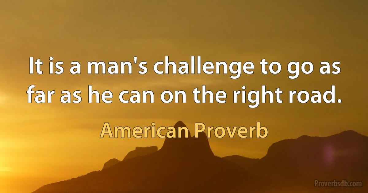 It is a man's challenge to go as far as he can on the right road. (American Proverb)