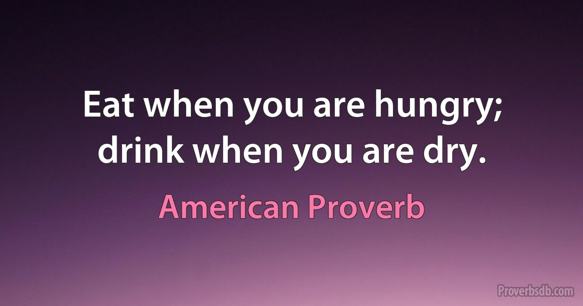 Eat when you are hungry; drink when you are dry. (American Proverb)