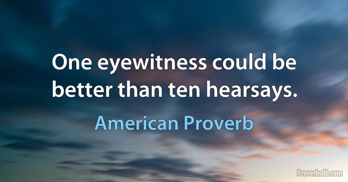 One eyewitness could be better than ten hearsays. (American Proverb)