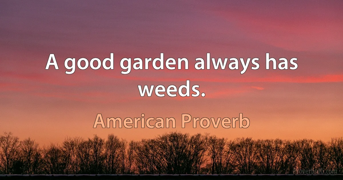 A good garden always has weeds. (American Proverb)