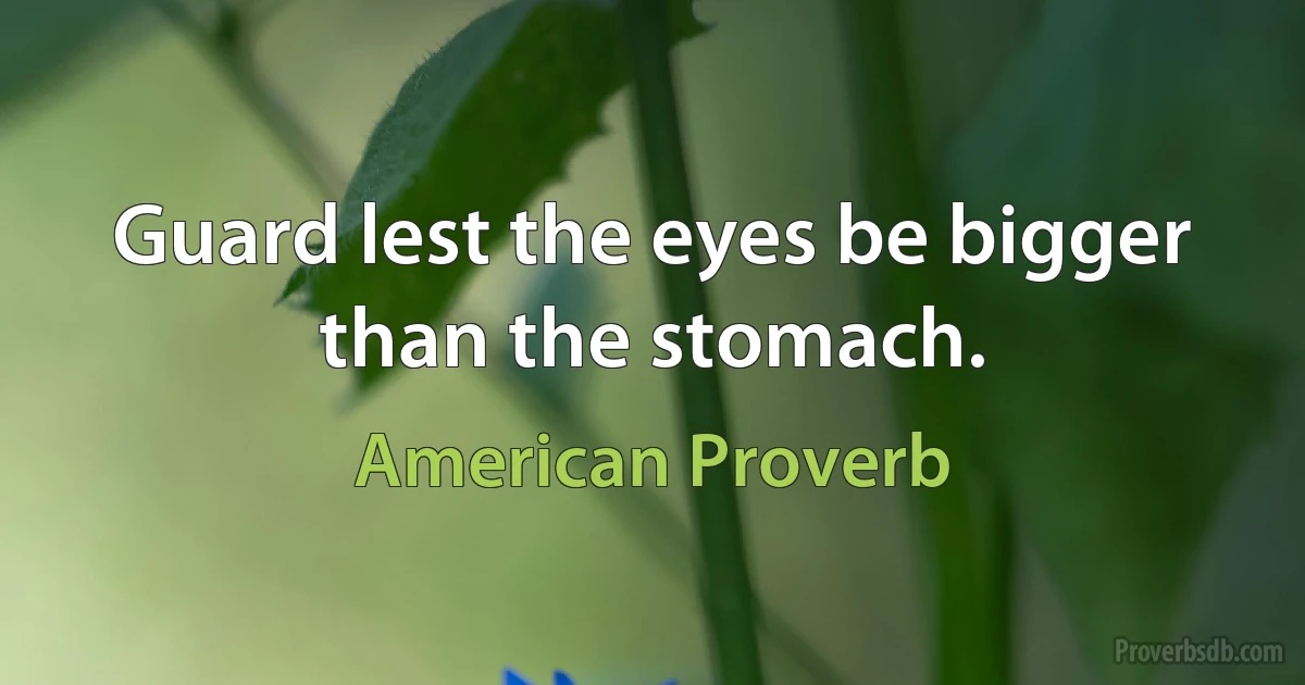 Guard lest the eyes be bigger than the stomach. (American Proverb)