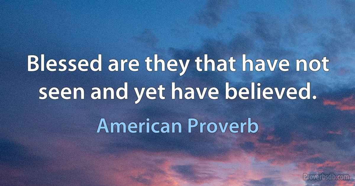 Blessed are they that have not seen and yet have believed. (American Proverb)