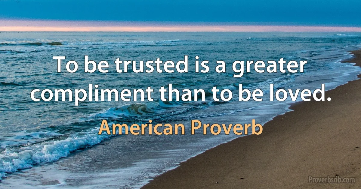 To be trusted is a greater compliment than to be loved. (American Proverb)