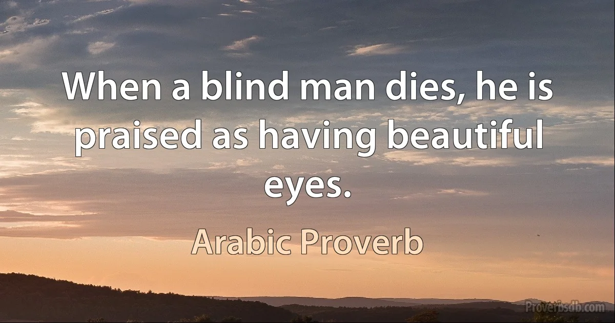 When a blind man dies, he is praised as having beautiful eyes. (Arabic Proverb)