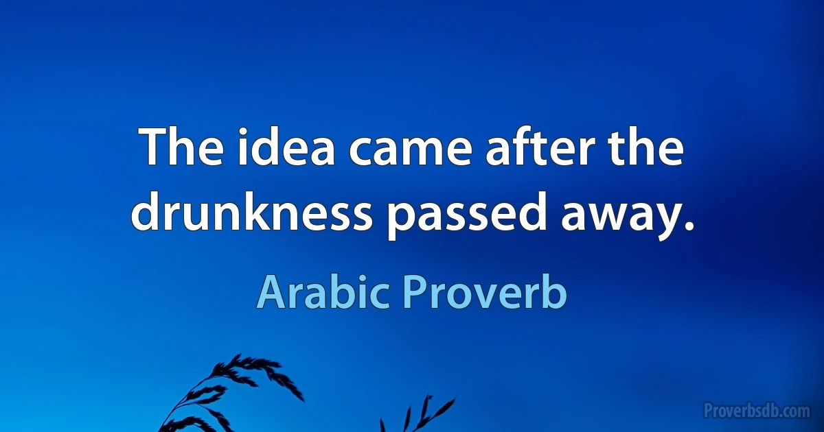 The idea came after the drunkness passed away. (Arabic Proverb)