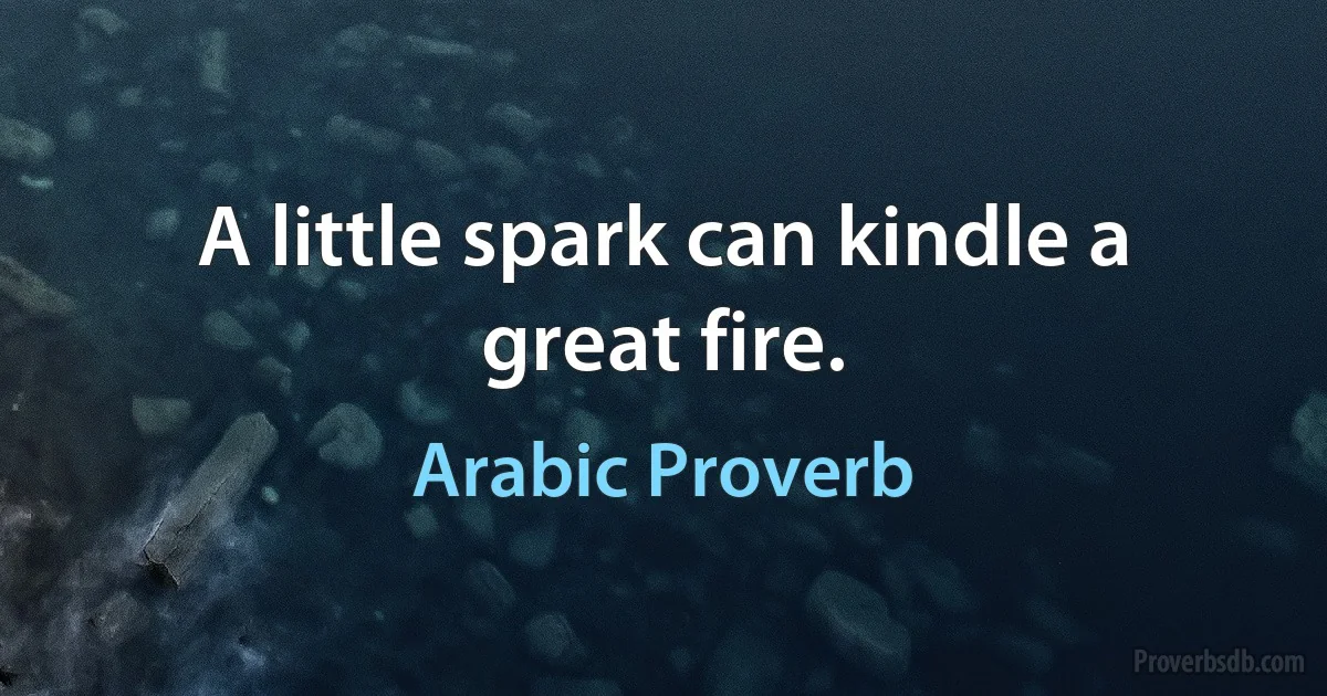 A little spark can kindle a great fire. (Arabic Proverb)