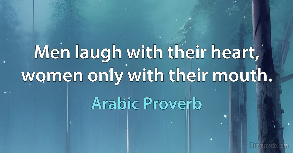 Men laugh with their heart, women only with their mouth. (Arabic Proverb)