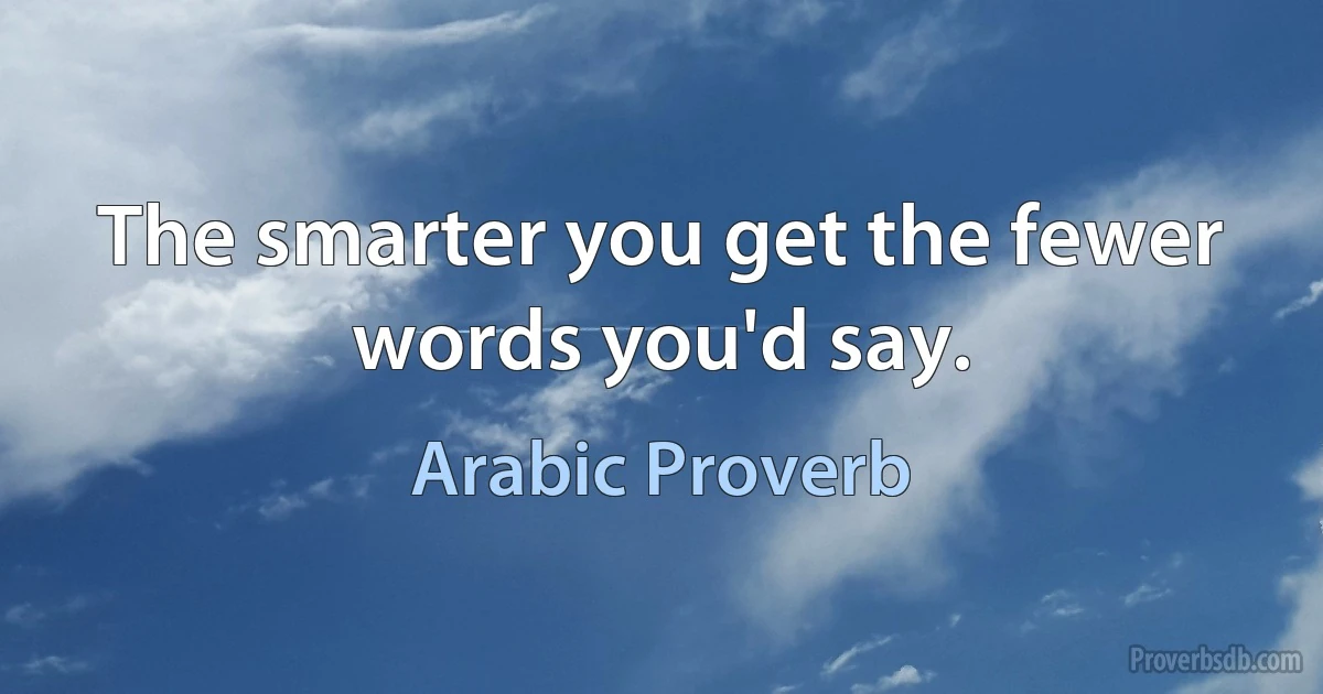 The smarter you get the fewer words you'd say. (Arabic Proverb)