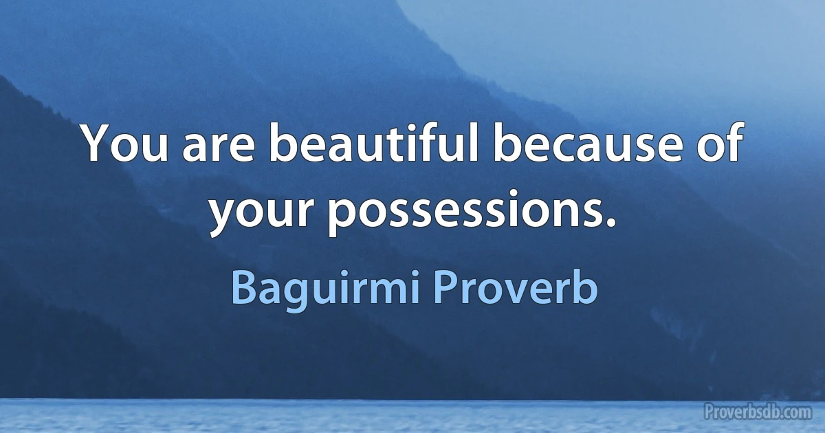 You are beautiful because of your possessions. (Baguirmi Proverb)