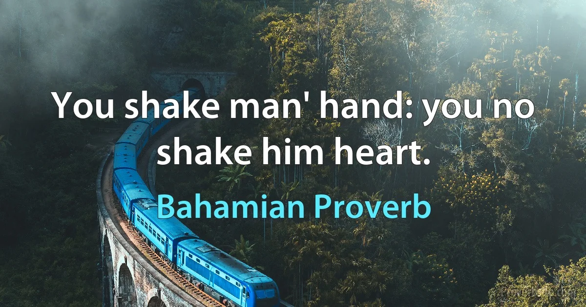 You shake man' hand: you no shake him heart. (Bahamian Proverb)