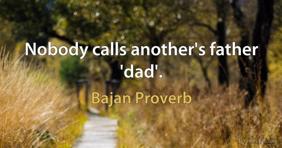 Nobody calls another's father 'dad'. (Bajan Proverb)