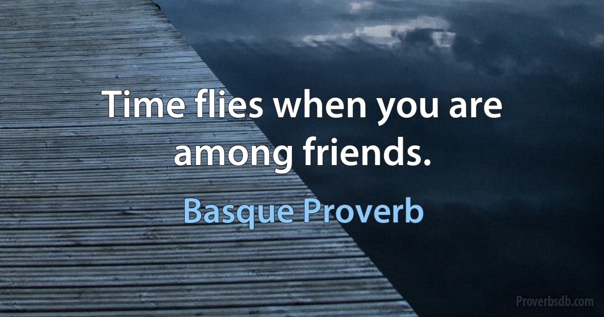 Time flies when you are among friends. (Basque Proverb)