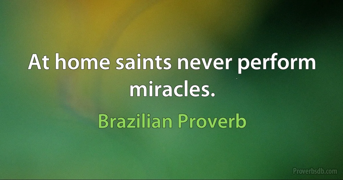 At home saints never perform miracles. (Brazilian Proverb)