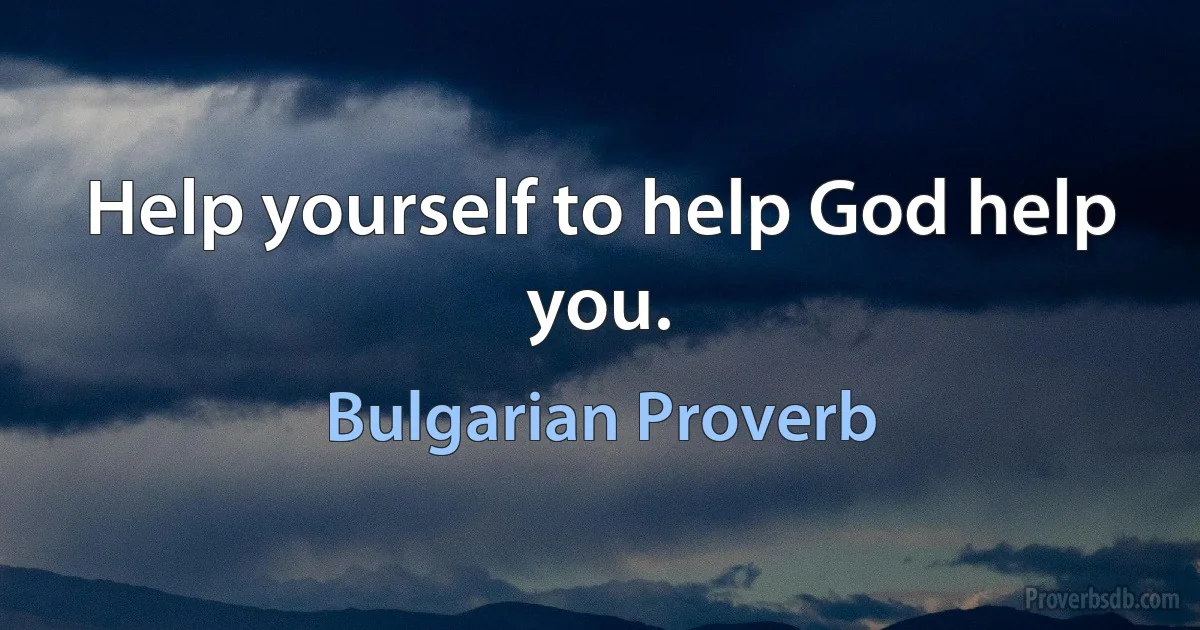 Help yourself to help God help you. (Bulgarian Proverb)