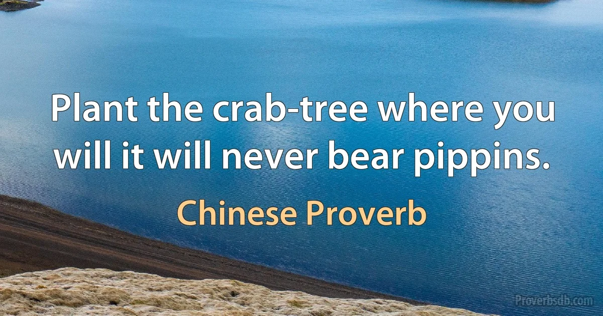 Plant the crab-tree where you will it will never bear pippins. (Chinese Proverb)