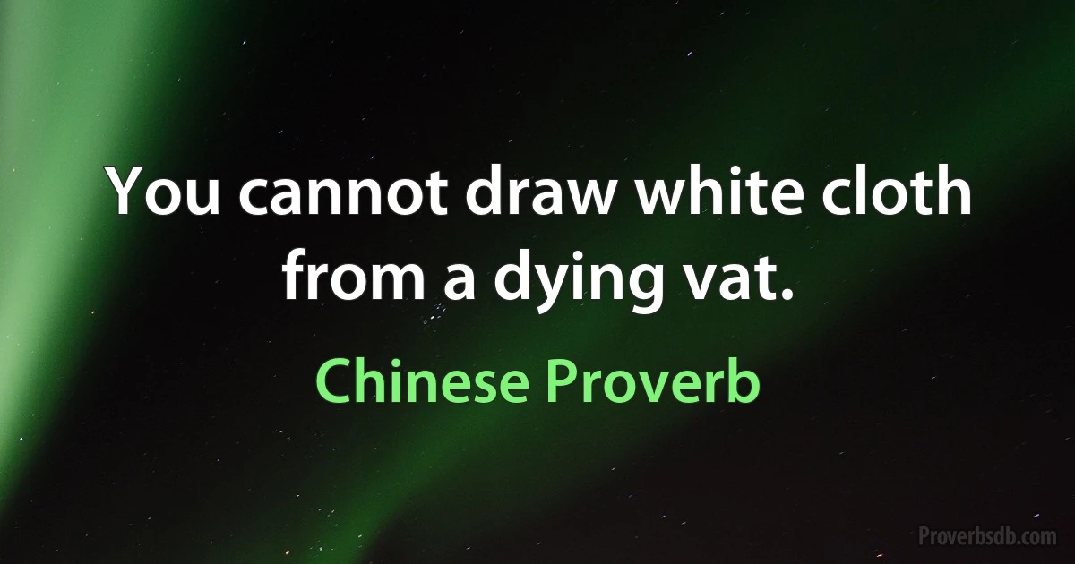 You cannot draw white cloth from a dying vat. (Chinese Proverb)