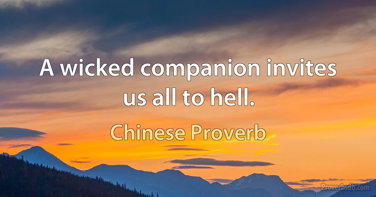 A wicked companion invites us all to hell. (Chinese Proverb)