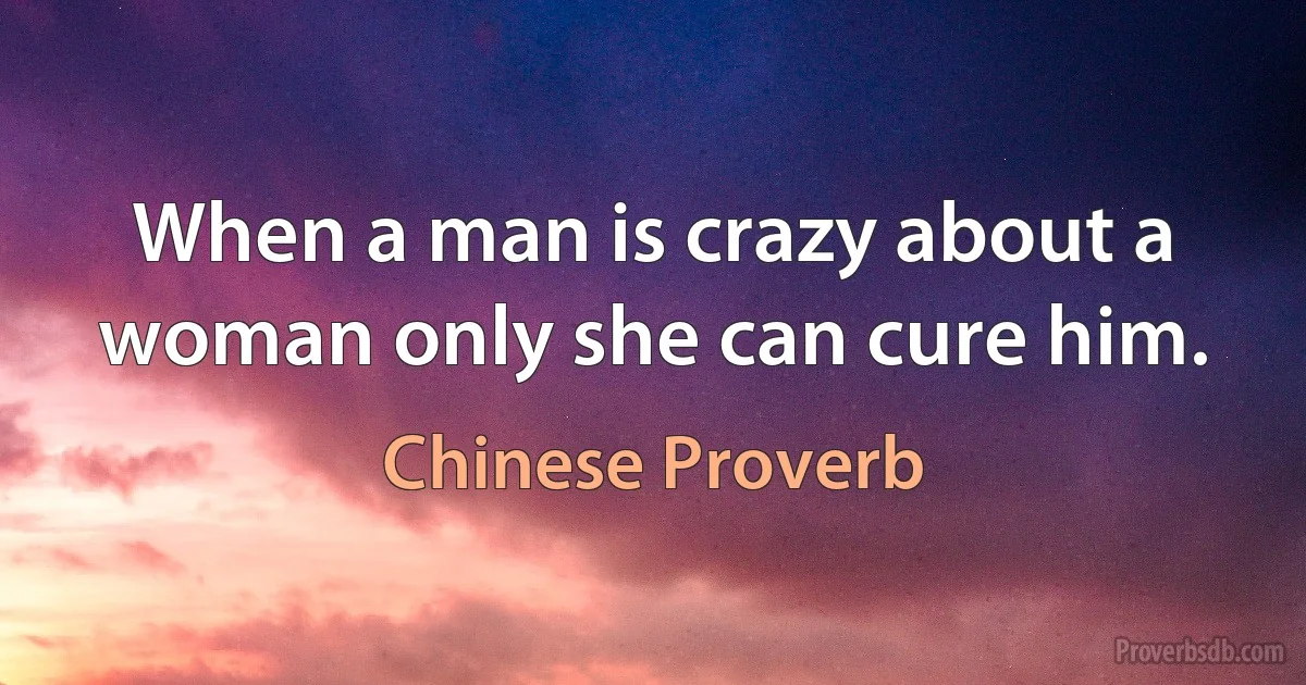 When a man is crazy about a woman only she can cure him. (Chinese Proverb)