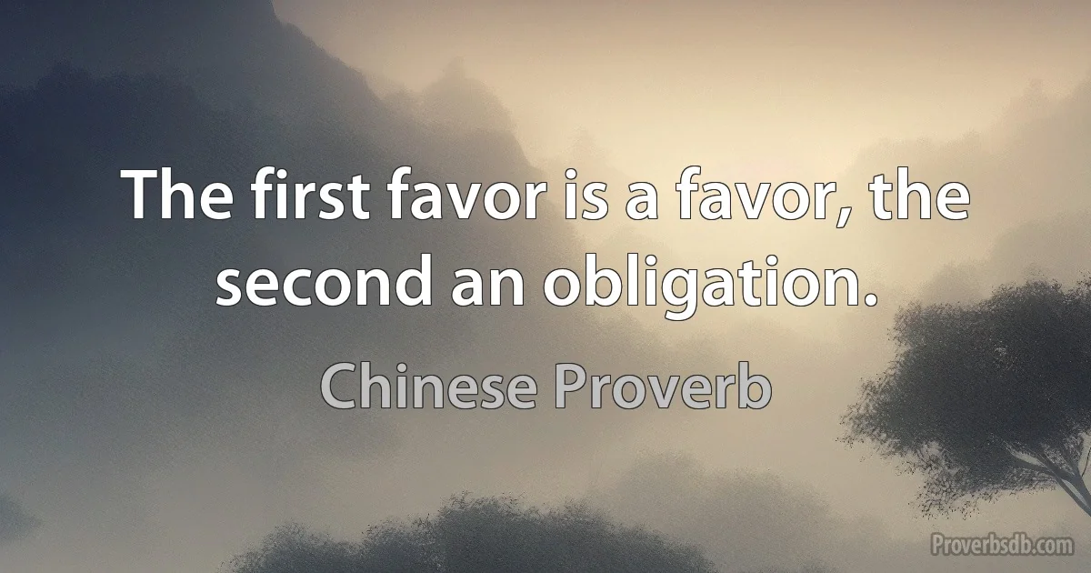 The first favor is a favor, the second an obligation. (Chinese Proverb)