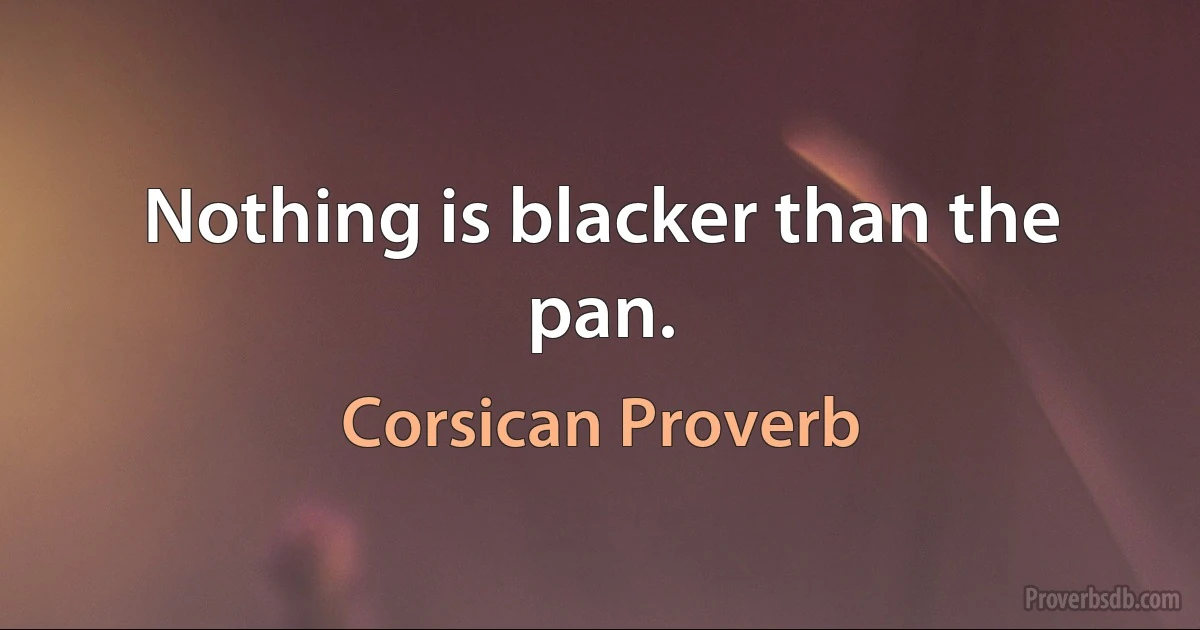 Nothing is blacker than the pan. (Corsican Proverb)