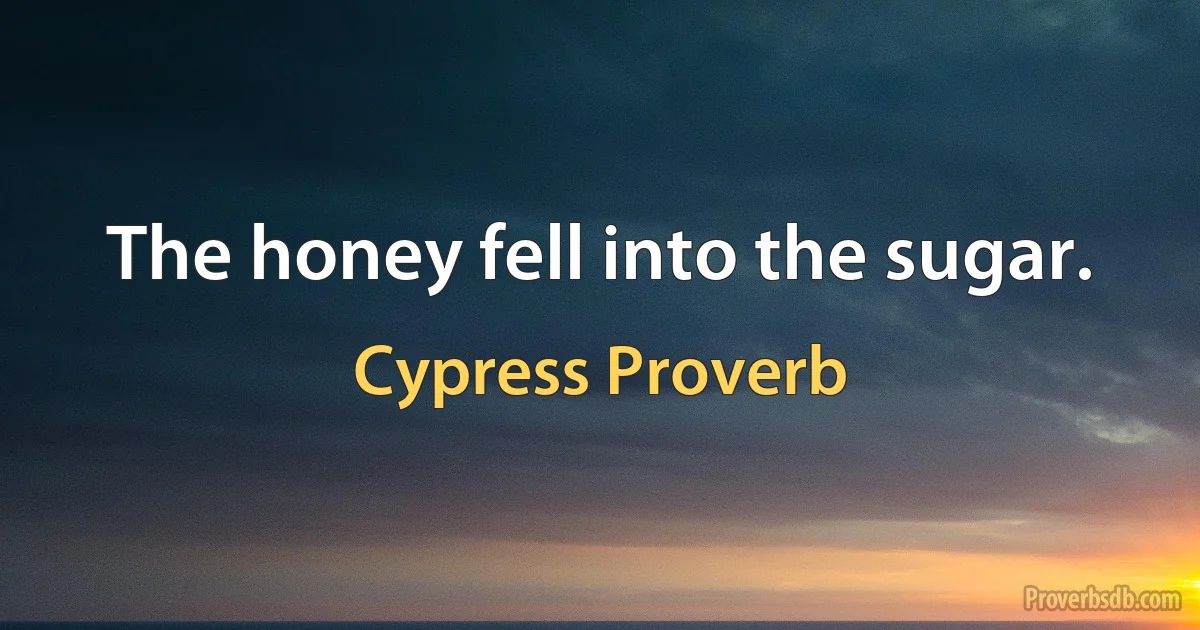 The honey fell into the sugar. (Cypress Proverb)