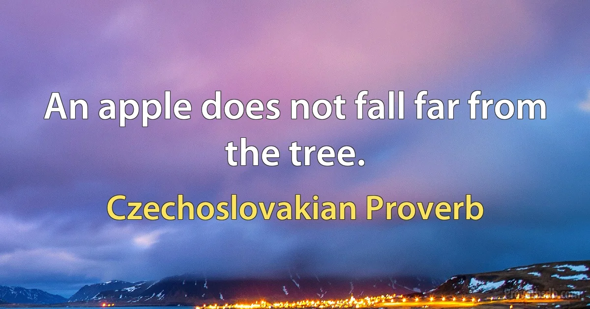 An apple does not fall far from the tree. (Czechoslovakian Proverb)