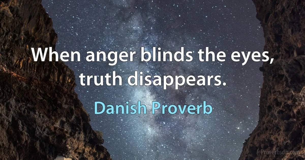 When anger blinds the eyes, truth disappears. (Danish Proverb)