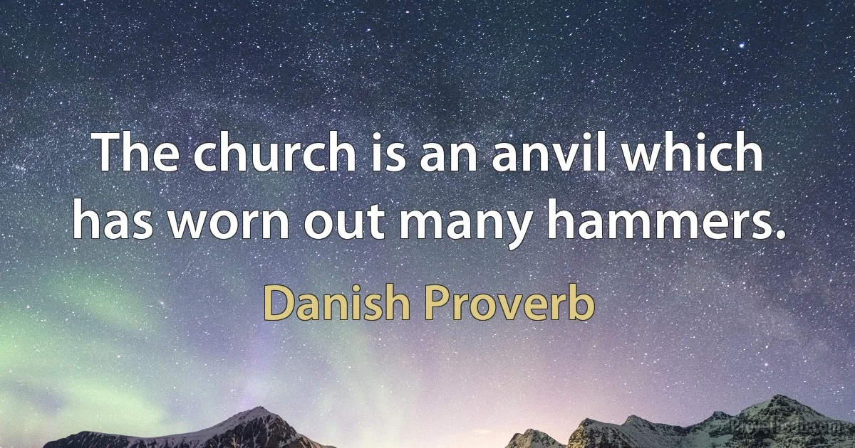 The church is an anvil which has worn out many hammers. (Danish Proverb)