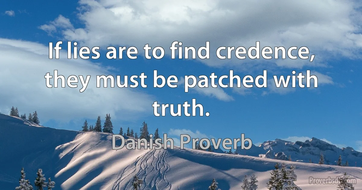 If lies are to find credence, they must be patched with truth. (Danish Proverb)