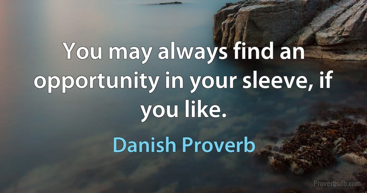 You may always find an opportunity in your sleeve, if you like. (Danish Proverb)