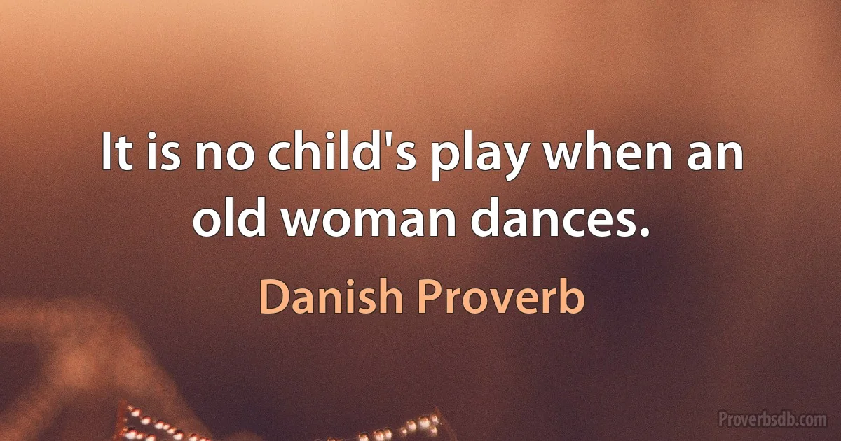 It is no child's play when an old woman dances. (Danish Proverb)