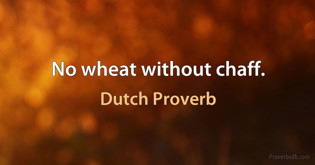 No wheat without chaff. (Dutch Proverb)