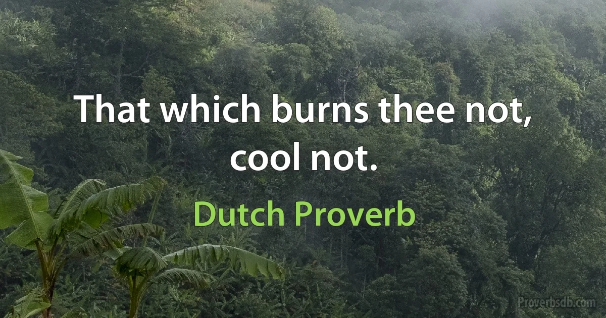 That which burns thee not, cool not. (Dutch Proverb)