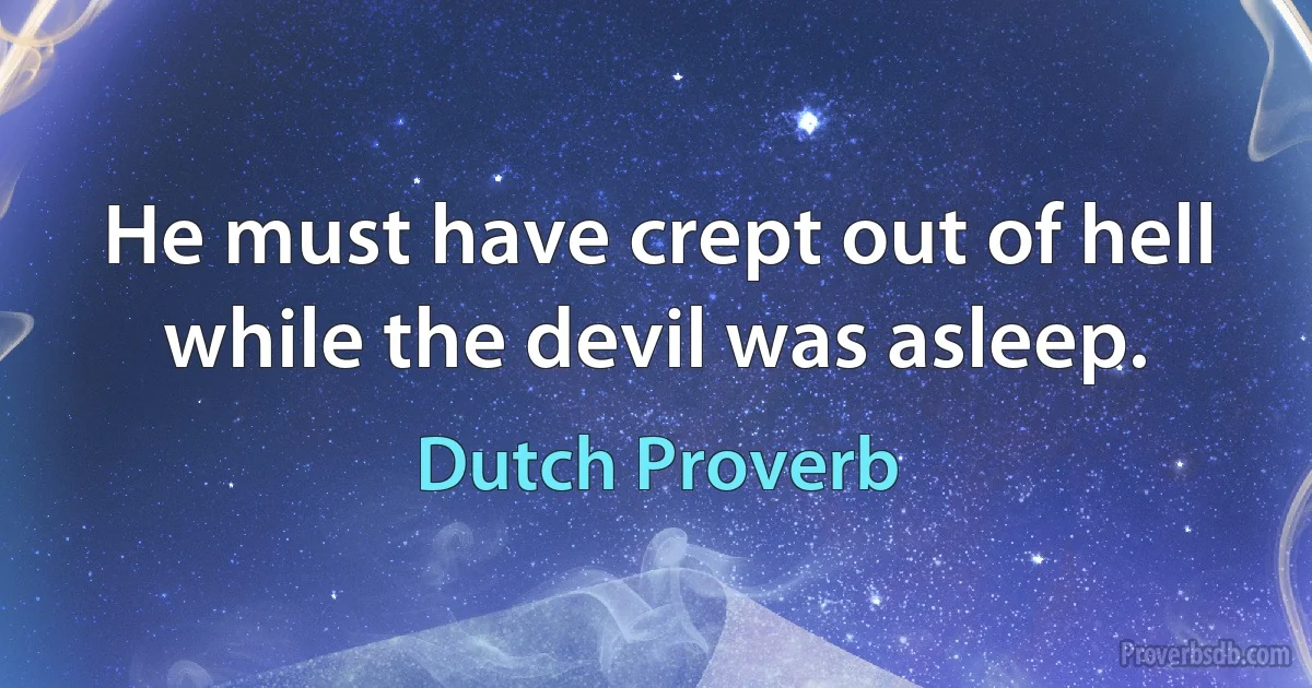 He must have crept out of hell while the devil was asleep. (Dutch Proverb)