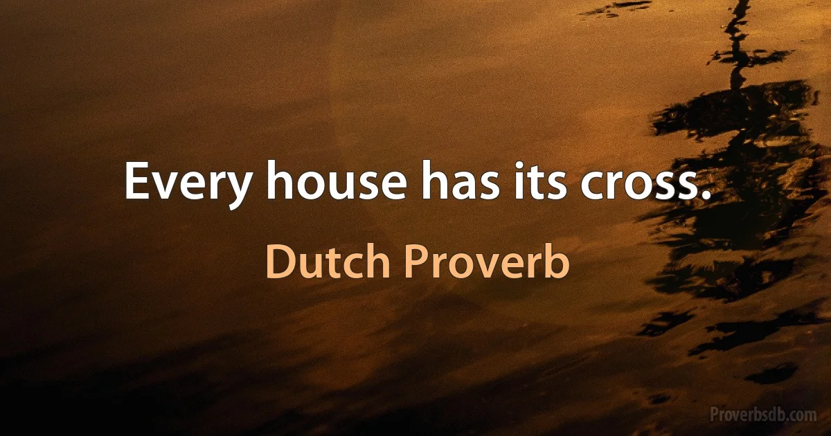 Every house has its cross. (Dutch Proverb)