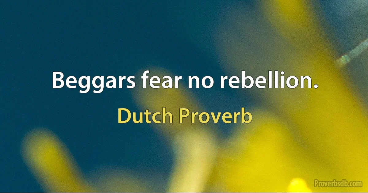 Beggars fear no rebellion. (Dutch Proverb)