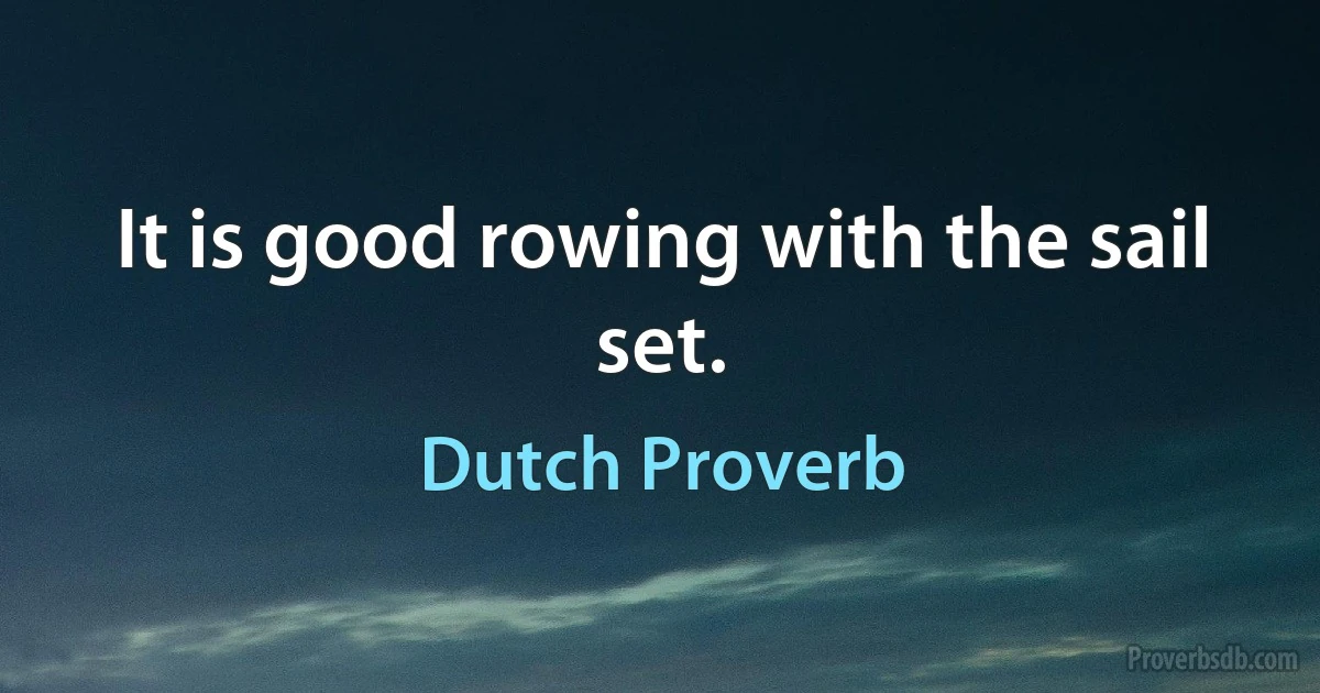 It is good rowing with the sail set. (Dutch Proverb)