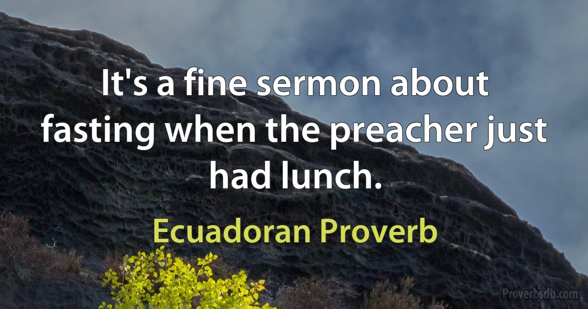 It's a fine sermon about fasting when the preacher just had lunch. (Ecuadoran Proverb)