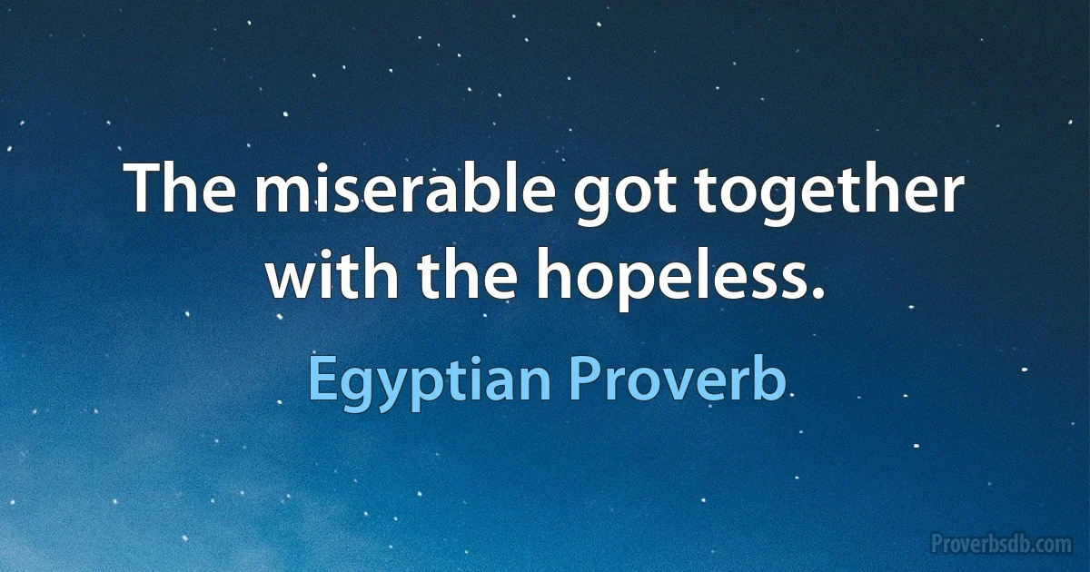 The miserable got together with the hopeless. (Egyptian Proverb)