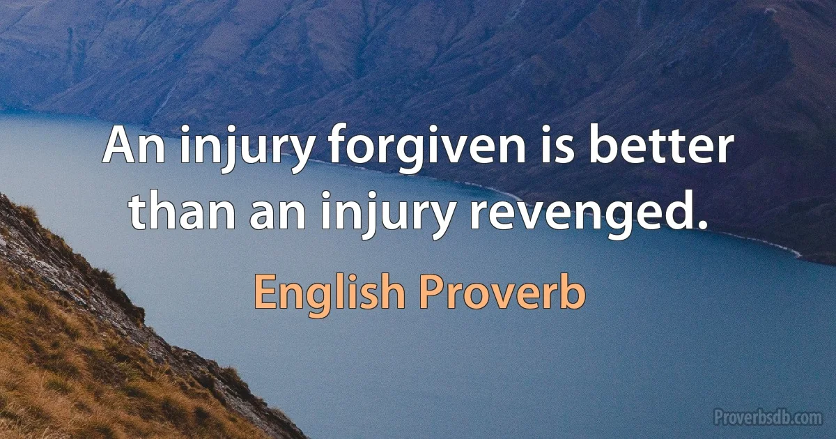 An injury forgiven is better than an injury revenged. (English Proverb)