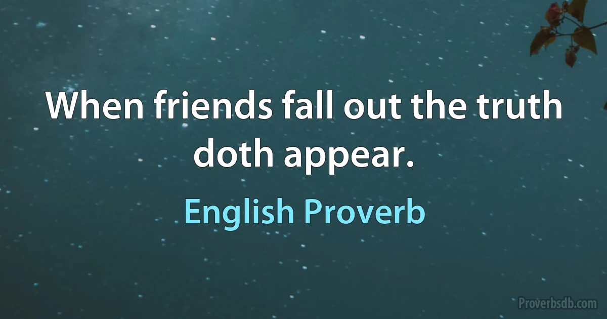 When friends fall out the truth doth appear. (English Proverb)