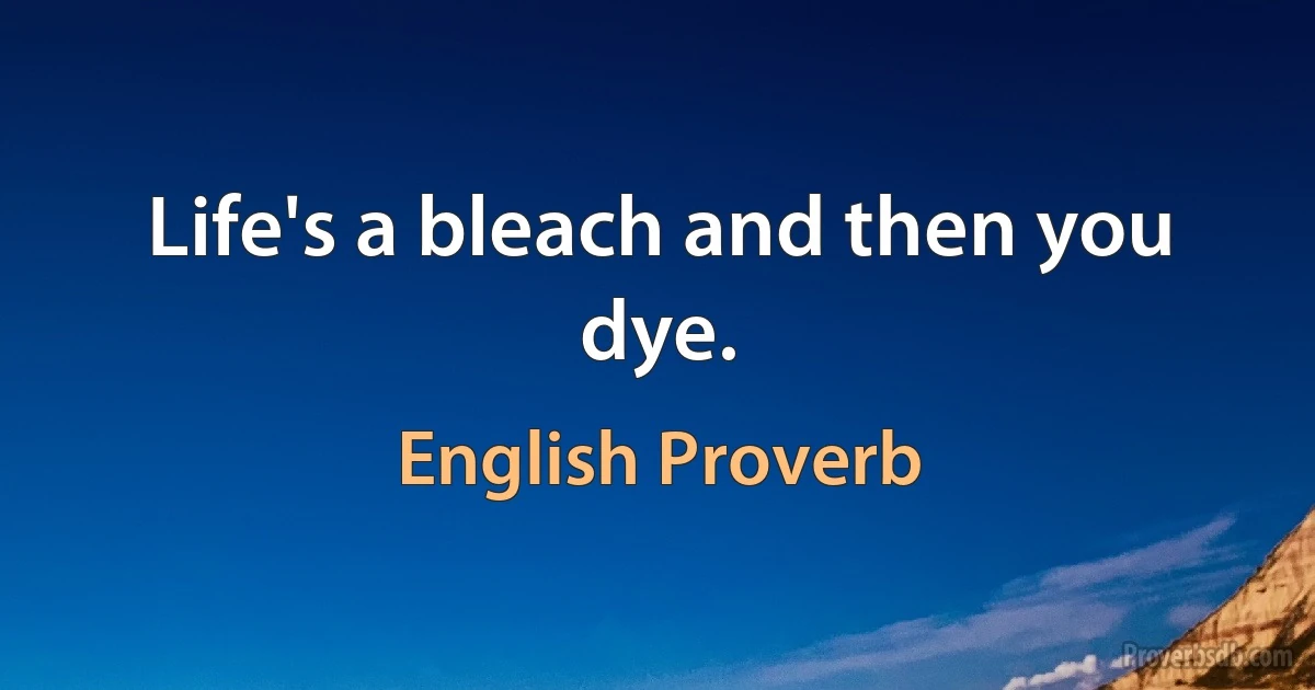 Life's a bleach and then you dye. (English Proverb)