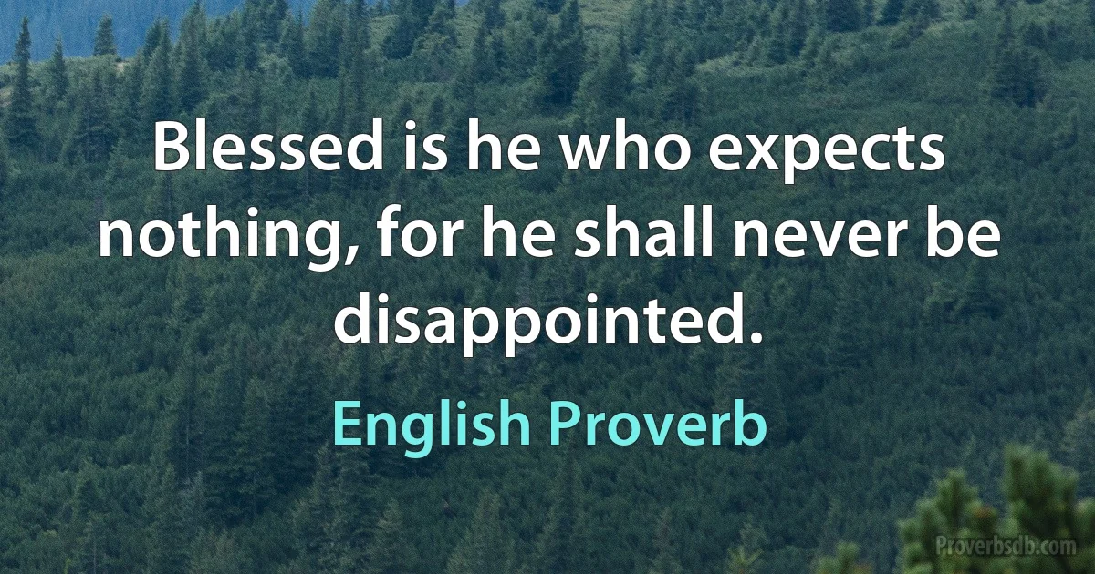 Blessed is he who expects nothing, for he shall never be disappointed. (English Proverb)