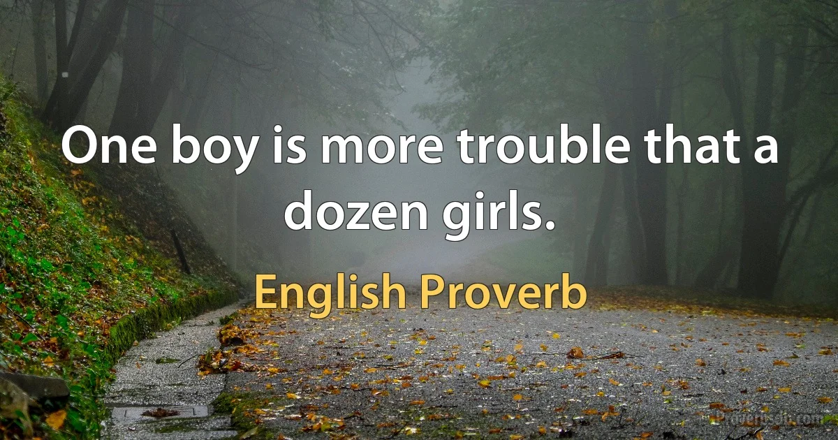 One boy is more trouble that a dozen girls. (English Proverb)