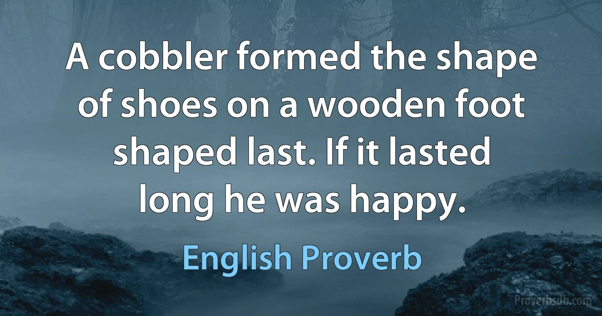 A cobbler formed the shape of shoes on a wooden foot shaped last. If it lasted long he was happy. (English Proverb)